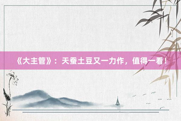 《大主管》：天蚕土豆又一力作，值得一看！