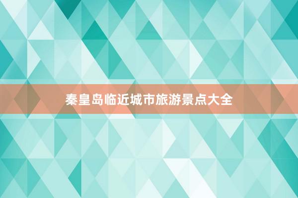 秦皇岛临近城市旅游景点大全