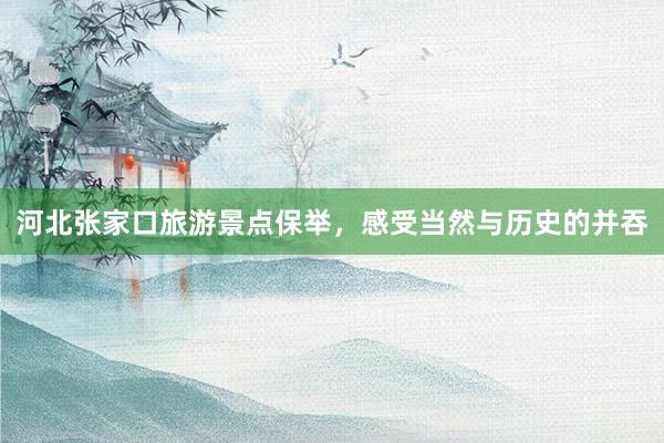 河北张家口旅游景点保举，感受当然与历史的并吞