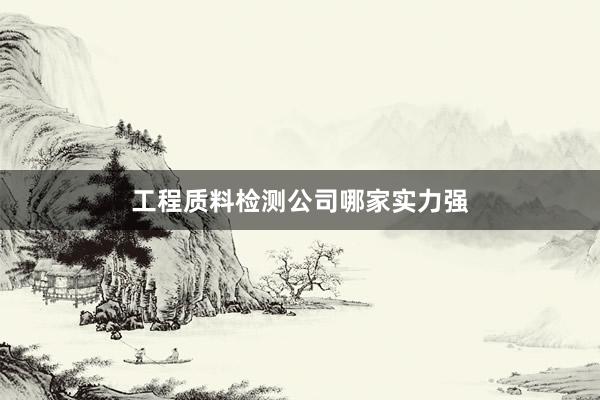 工程质料检测公司哪家实力强