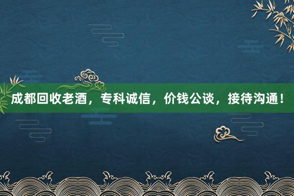 成都回收老酒，专科诚信，价钱公谈，接待沟通！