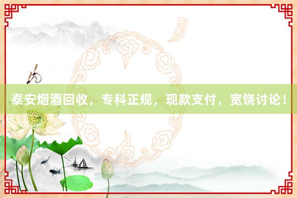 泰安烟酒回收，专科正规，现款支付，宽饶讨论！