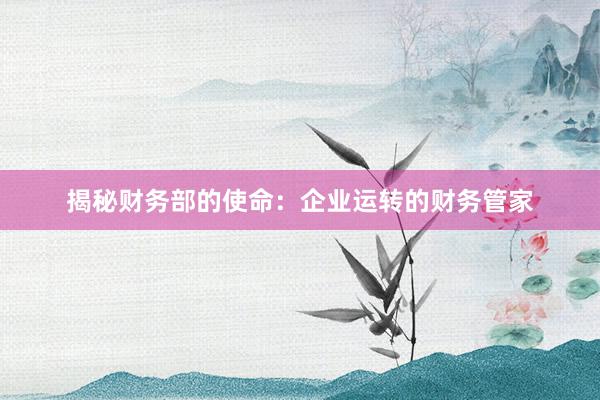 揭秘财务部的使命：企业运转的财务管家