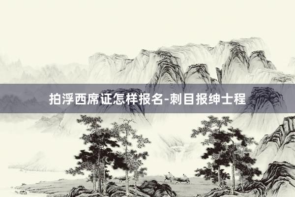 拍浮西席证怎样报名-刺目报绅士程