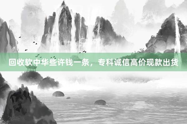 回收软中华些许钱一条，专科诚信高价现款出货