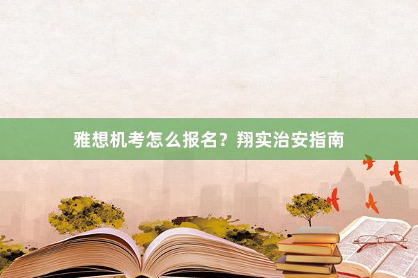 雅想机考怎么报名？翔实治安指南